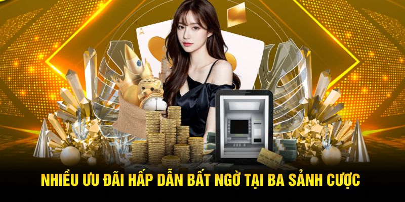 Nhiều ưu đãi hấp dẫn bất ngờ tại ba sảnh cược